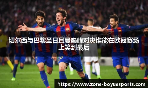 切尔西与巴黎圣日耳曼巅峰对决谁能在欧冠赛场上笑到最后